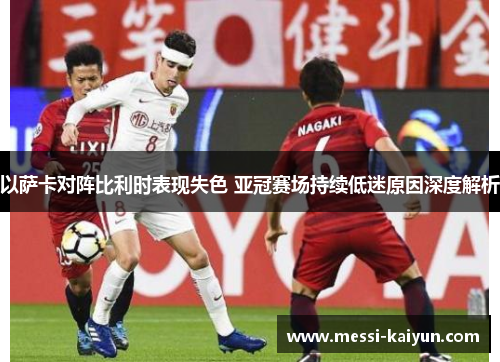 以萨卡对阵比利时表现失色 亚冠赛场持续低迷原因深度解析