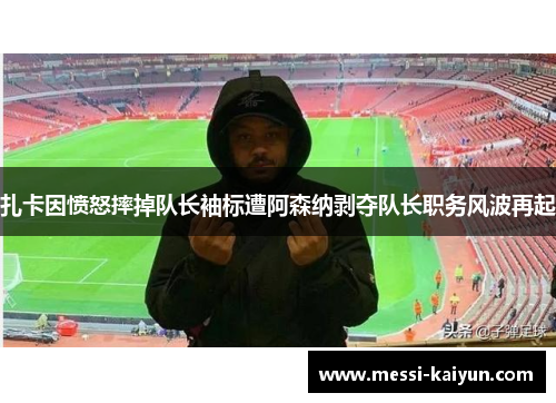 扎卡因愤怒摔掉队长袖标遭阿森纳剥夺队长职务风波再起