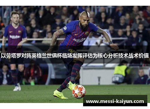 以劳塔罗对阵英格兰世俱杯临场发挥评估为核心分析技术战术价值