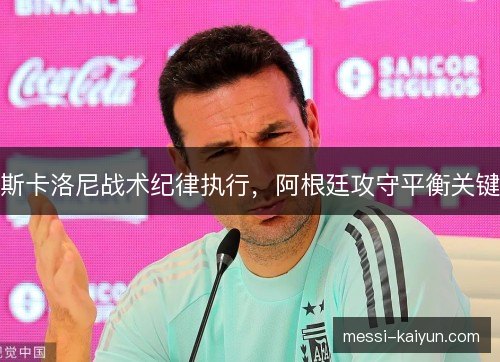 斯卡洛尼战术纪律执行，阿根廷攻守平衡关键